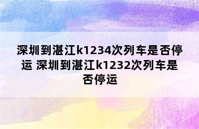 深圳到湛江k1234次列车是否停运 深圳到湛江k1232次列车是否停运